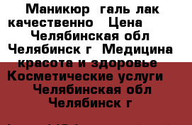 Маникюр  галь-лак качественно › Цена ­ 400 - Челябинская обл., Челябинск г. Медицина, красота и здоровье » Косметические услуги   . Челябинская обл.,Челябинск г.